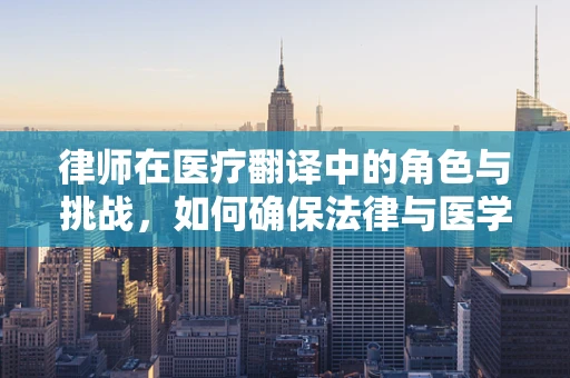 律师在医疗翻译中的角色与挑战，如何确保法律与医学的精准对接？