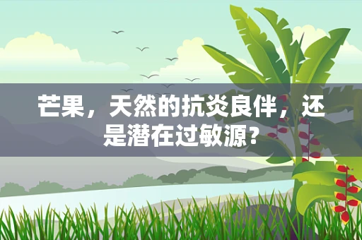 芒果，天然的抗炎良伴，还是潜在过敏源？