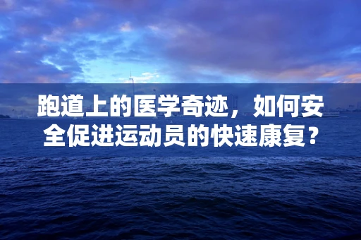 跑道上的医学奇迹，如何安全促进运动员的快速康复？