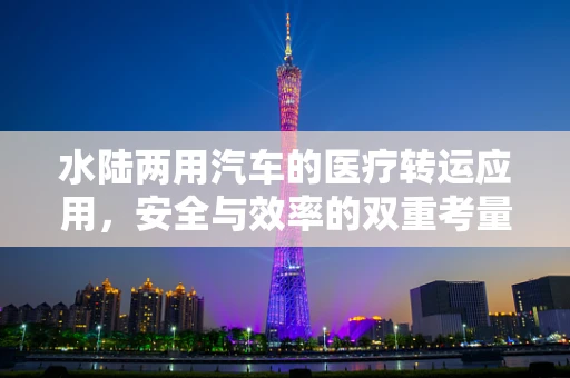 水陆两用汽车的医疗转运应用，安全与效率的双重考量