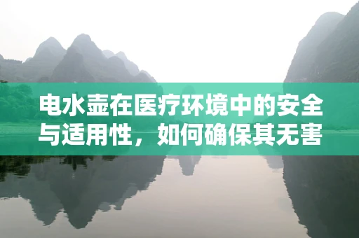电水壶在医疗环境中的安全与适用性，如何确保其无害化使用？