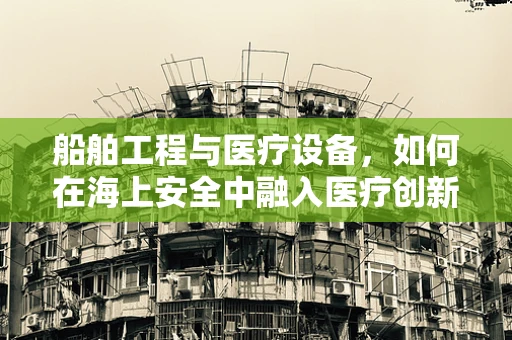 船舶工程与医疗设备，如何在海上安全中融入医疗创新？