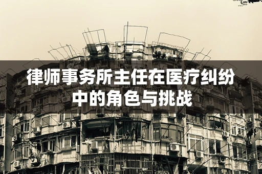 律师事务所主任在医疗纠纷中的角色与挑战