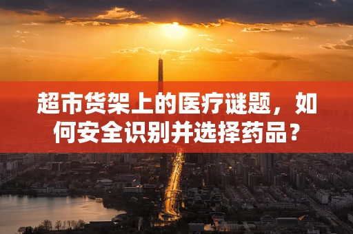 超市货架上的医疗谜题，如何安全识别并选择药品？