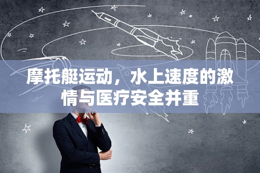 摩托艇运动，水上速度的激情与医疗安全并重