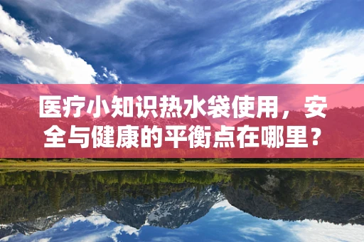 医疗小知识热水袋使用，安全与健康的平衡点在哪里？