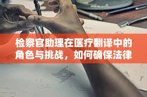 检察官助理在医疗翻译中的角色与挑战，如何确保法律与医学术语的精准对接？
