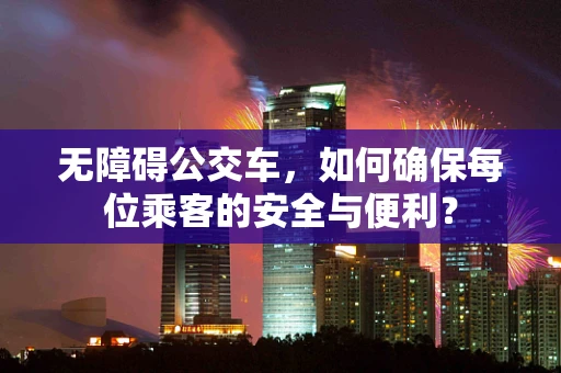 无障碍公交车，如何确保每位乘客的安全与便利？