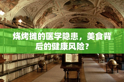 烧烤摊的医学隐患，美食背后的健康风险？