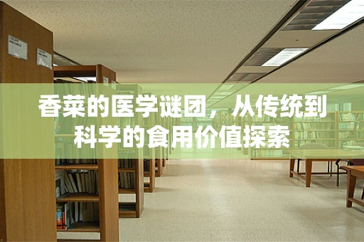 香菜的医学谜团，从传统到科学的食用价值探索