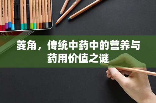 菱角，传统中药中的营养与药用价值之谜