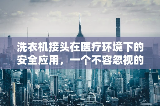 洗衣机接头在医疗环境下的安全应用，一个不容忽视的细节？