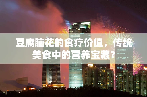 豆腐脑花的食疗价值，传统美食中的营养宝藏？