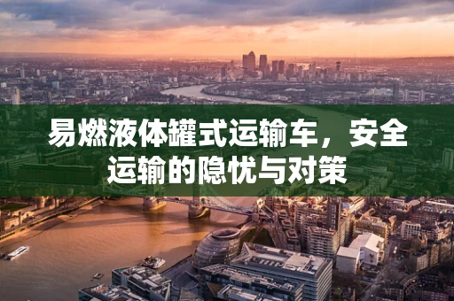 易燃液体罐式运输车，安全运输的隐忧与对策