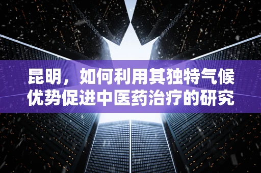 昆明，如何利用其独特气候优势促进中医药治疗的研究与推广？