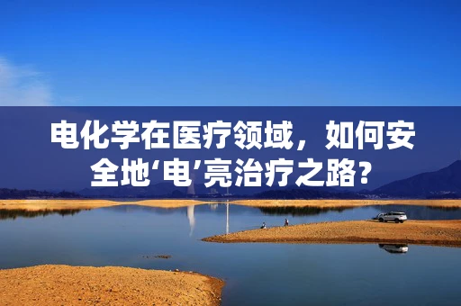 电化学在医疗领域，如何安全地‘电’亮治疗之路？