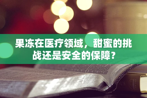 果冻在医疗领域，甜蜜的挑战还是安全的保障？