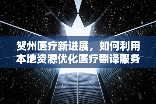 贺州医疗新进展，如何利用本地资源优化医疗翻译服务？