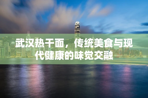 武汉热干面，传统美食与现代健康的味觉交融