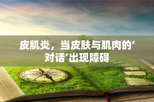 皮肌炎，当皮肤与肌肉的‘对话’出现障碍