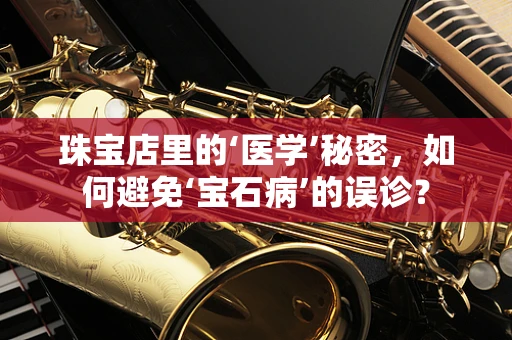 珠宝店里的‘医学’秘密，如何避免‘宝石病’的误诊？