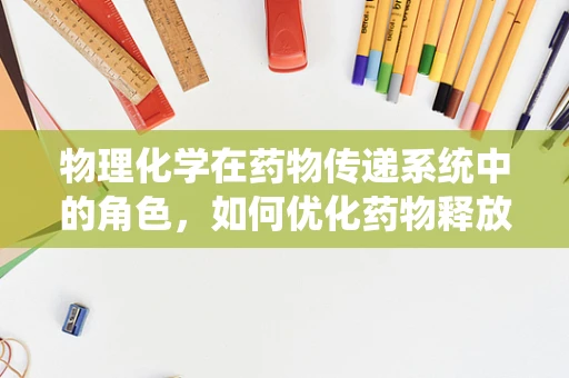 物理化学在药物传递系统中的角色，如何优化药物释放？