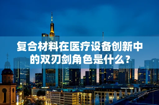 复合材料在医疗设备创新中的双刃剑角色是什么？