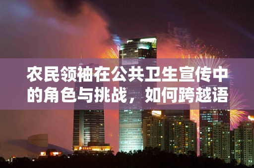 农民领袖在公共卫生宣传中的角色与挑战，如何跨越语言与文化的鸿沟？