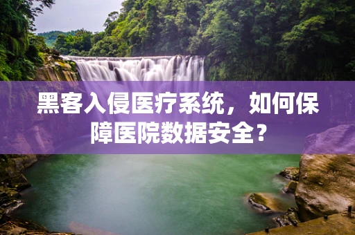 黑客入侵医疗系统，如何保障医院数据安全？