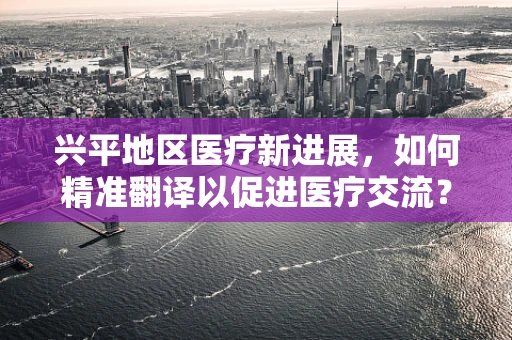 兴平地区医疗新进展，如何精准翻译以促进医疗交流？