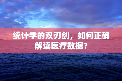 统计学的双刃剑，如何正确解读医疗数据？