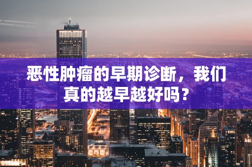 恶性肿瘤的早期诊断，我们真的越早越好吗？