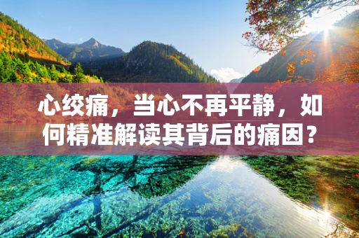 心绞痛，当心不再平静，如何精准解读其背后的痛因？