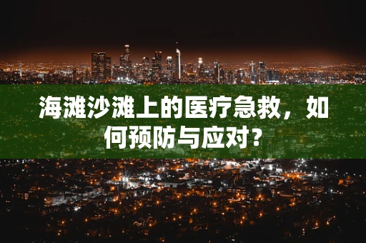 海滩沙滩上的医疗急救，如何预防与应对？
