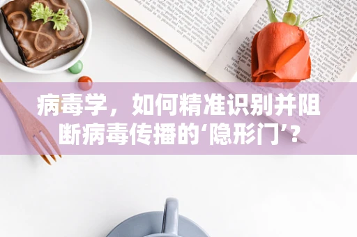 病毒学，如何精准识别并阻断病毒传播的‘隐形门’？