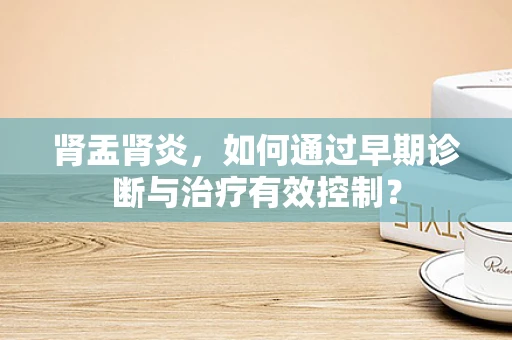 肾盂肾炎，如何通过早期诊断与治疗有效控制？