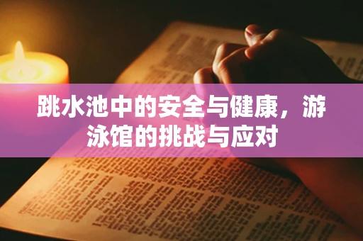 跳水池中的安全与健康，游泳馆的挑战与应对