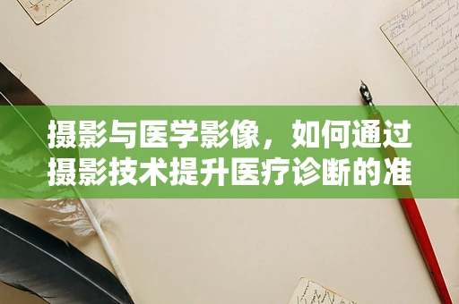 摄影与医学影像，如何通过摄影技术提升医疗诊断的准确性？