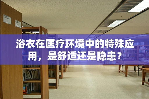 浴衣在医疗环境中的特殊应用，是舒适还是隐患？
