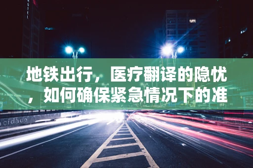 地铁出行，医疗翻译的隐忧，如何确保紧急情况下的准确沟通？