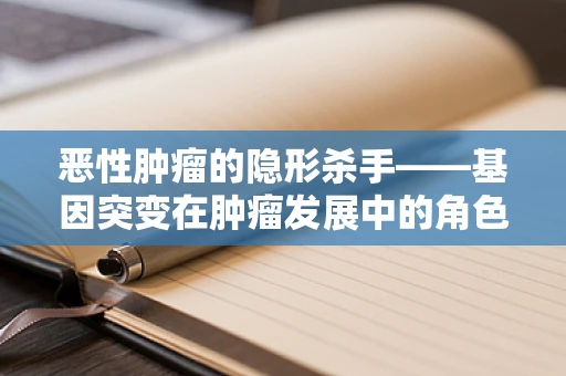 恶性肿瘤的隐形杀手——基因突变在肿瘤发展中的角色
