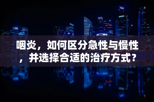 咽炎，如何区分急性与慢性，并选择合适的治疗方式？