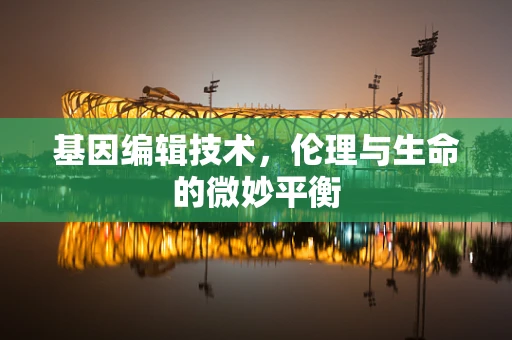 基因编辑技术，伦理与生命的微妙平衡