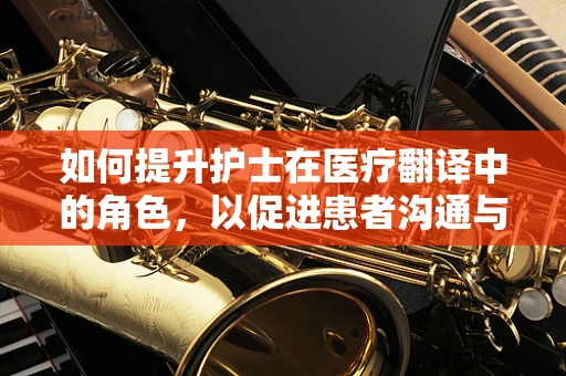 如何提升护士在医疗翻译中的角色，以促进患者沟通与理解？
