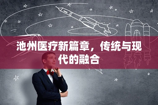 池州医疗新篇章，传统与现代的融合