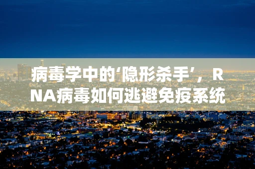 病毒学中的‘隐形杀手’，RNA病毒如何逃避免疫系统的追踪？