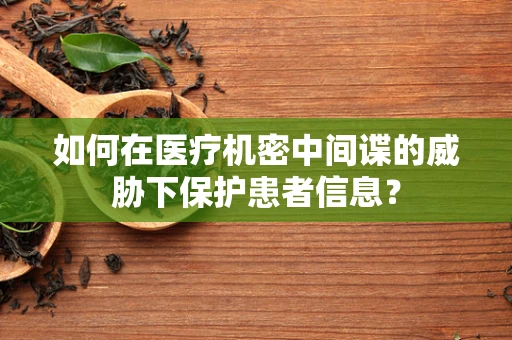 如何在医疗机密中间谍的威胁下保护患者信息？