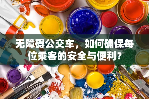 无障碍公交车，如何确保每位乘客的安全与便利？