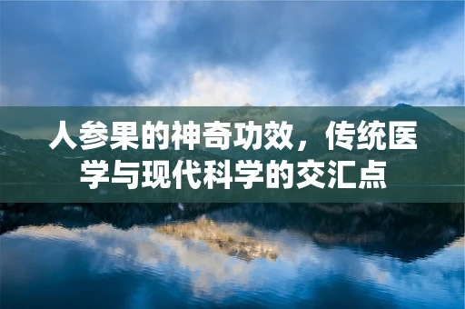 人参果的神奇功效，传统医学与现代科学的交汇点