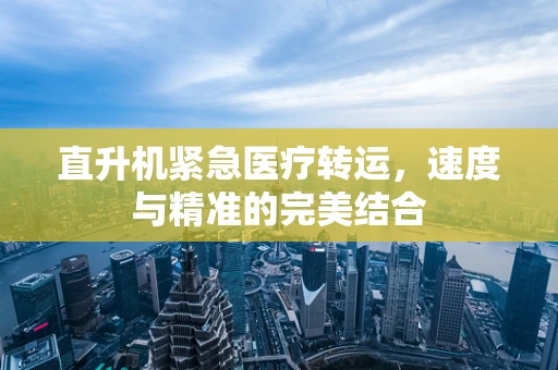 直升机紧急医疗转运，速度与精准的完美结合